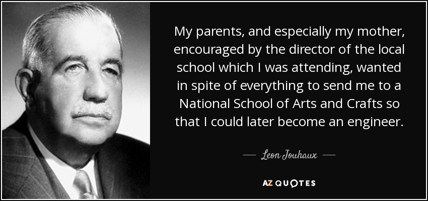 My parents, and especially my mother, encouraged by the director of the local school which I was attending, wanted in spite of everything to send me to a National School of Arts and Crafts so that I could later become an engineer. - Leon Jouhaux