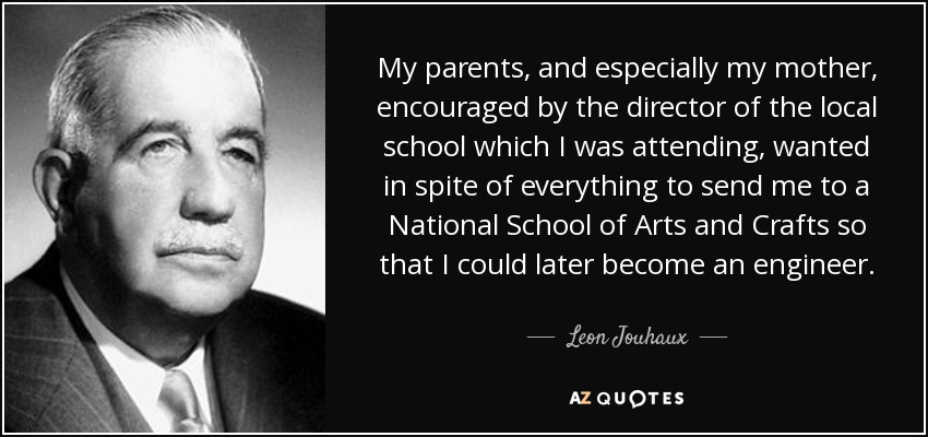 My parents, and especially my mother, encouraged by the director of the local school which I was attending, wanted in spite of everything to send me to a National School of Arts and Crafts so that I could later become an engineer. - Leon Jouhaux