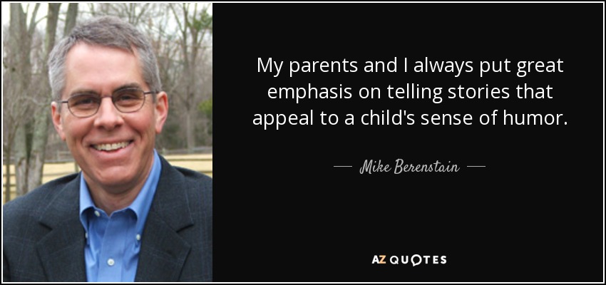 My parents and I always put great emphasis on telling stories that appeal to a child's sense of humor. - Mike Berenstain