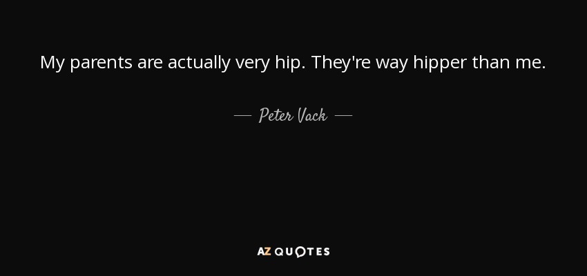 My parents are actually very hip. They're way hipper than me. - Peter Vack