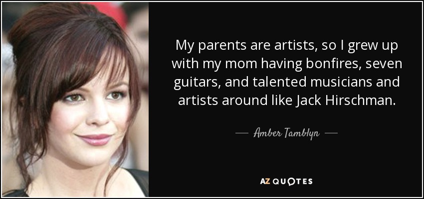 My parents are artists, so I grew up with my mom having bonfires, seven guitars, and talented musicians and artists around like Jack Hirschman. - Amber Tamblyn
