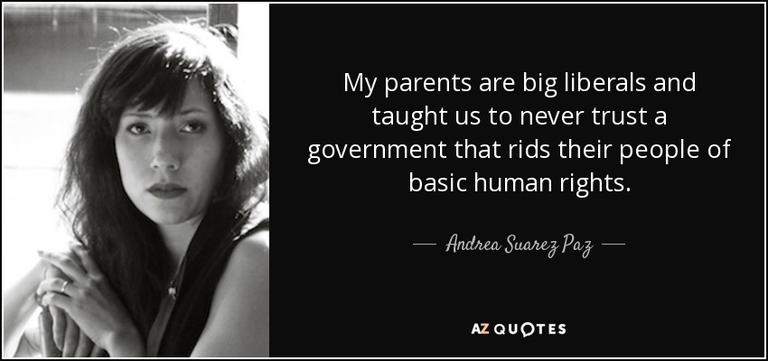 My parents are big liberals and taught us to never trust a government that rids their people of basic human rights. - Andrea Suarez Paz