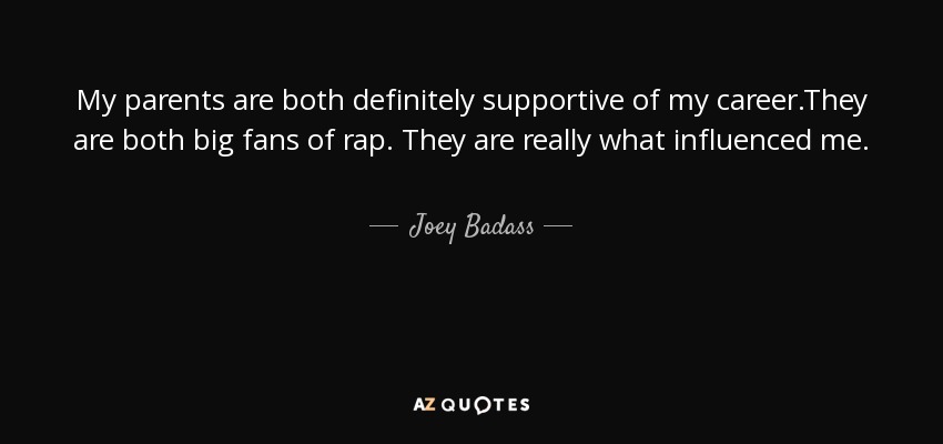 My parents are both definitely supportive of my career.They are both big fans of rap. They are really what influenced me. - Joey Badass