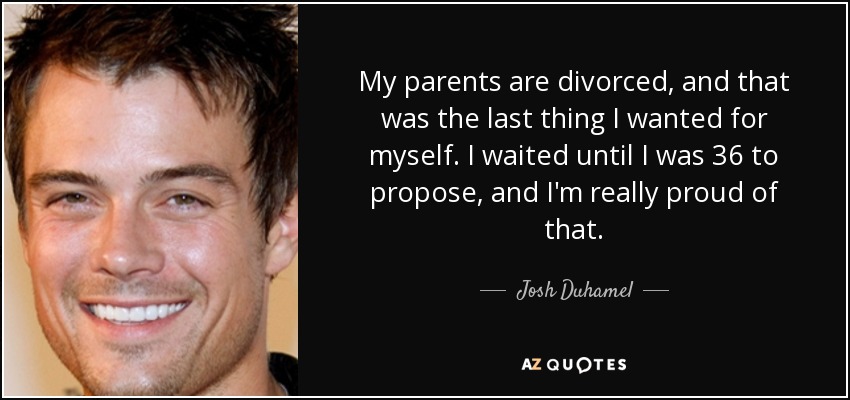 My parents are divorced, and that was the last thing I wanted for myself. I waited until I was 36 to propose, and I'm really proud of that. - Josh Duhamel