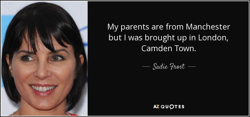 My parents are from Manchester but I was brought up in London, Camden Town. - Sadie Frost