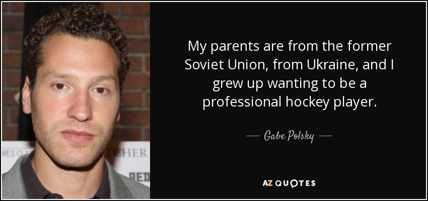My parents are from the former Soviet Union, from Ukraine, and I grew up wanting to be a professional hockey player. - Gabe Polsky