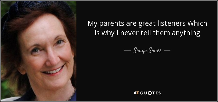 My parents are great listeners Which is why I never tell them anything - Sonya Sones