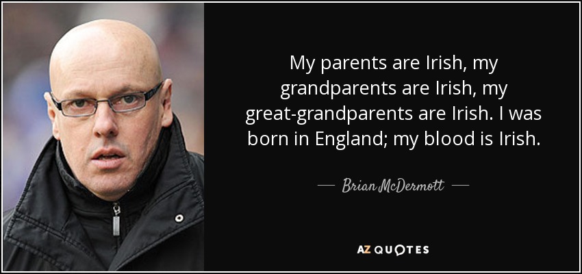My parents are Irish, my grandparents are Irish, my great-grandparents are Irish. I was born in England; my blood is Irish. - Brian McDermott