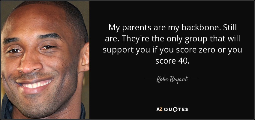 My parents are my backbone. Still are. They're the only group that will support you if you score zero or you score 40. - Kobe Bryant
