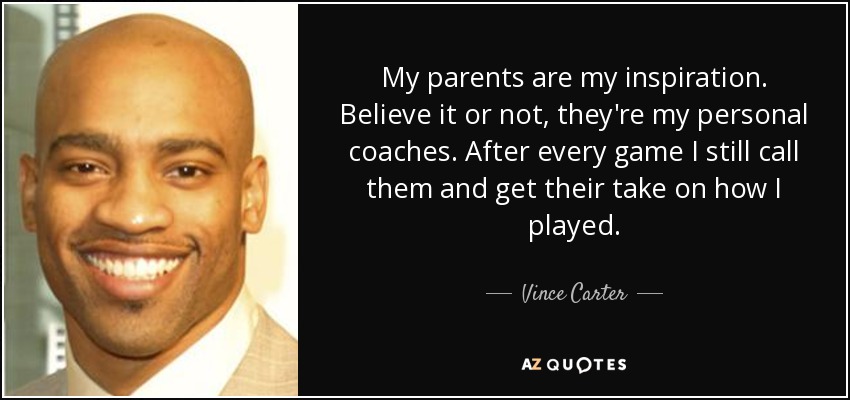 My parents are my inspiration. Believe it or not, they're my personal coaches. After every game I still call them and get their take on how I played. - Vince Carter