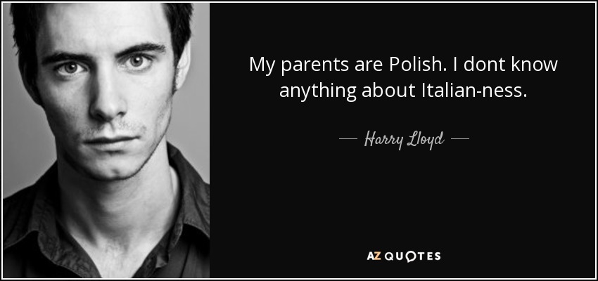 My parents are Polish. I dont know anything about Italian-ness. - Harry Lloyd