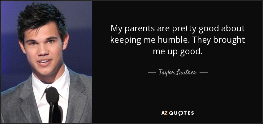 My parents are pretty good about keeping me humble. They brought me up good. - Taylor Lautner