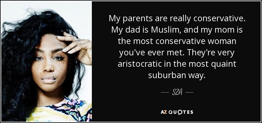 My parents are really conservative. My dad is Muslim, and my mom is the most conservative woman you've ever met. They're very aristocratic in the most quaint suburban way. - SZA