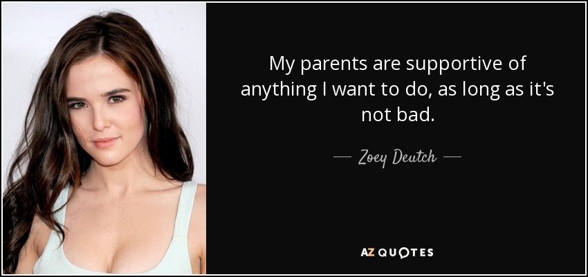 My parents are supportive of anything I want to do, as long as it's not bad. - Zoey Deutch