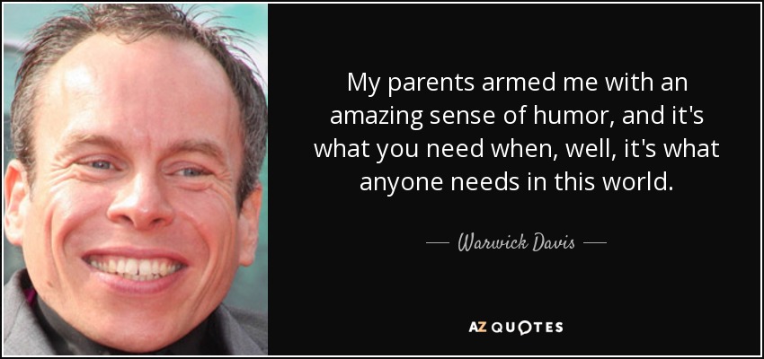 My parents armed me with an amazing sense of humor, and it's what you need when, well, it's what anyone needs in this world. - Warwick Davis