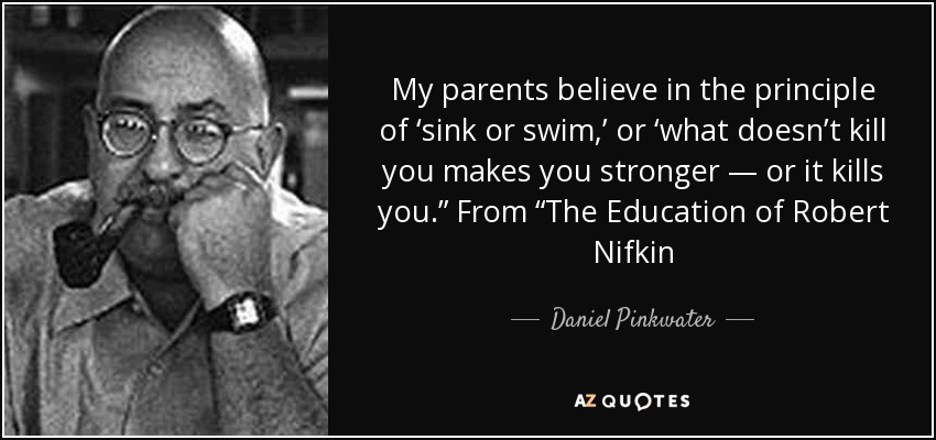 My parents believe in the principle of ‘sink or swim,’ or ‘what doesn’t kill you makes you stronger ― or it kills you.” From “The Education of Robert Nifkin - Daniel Pinkwater