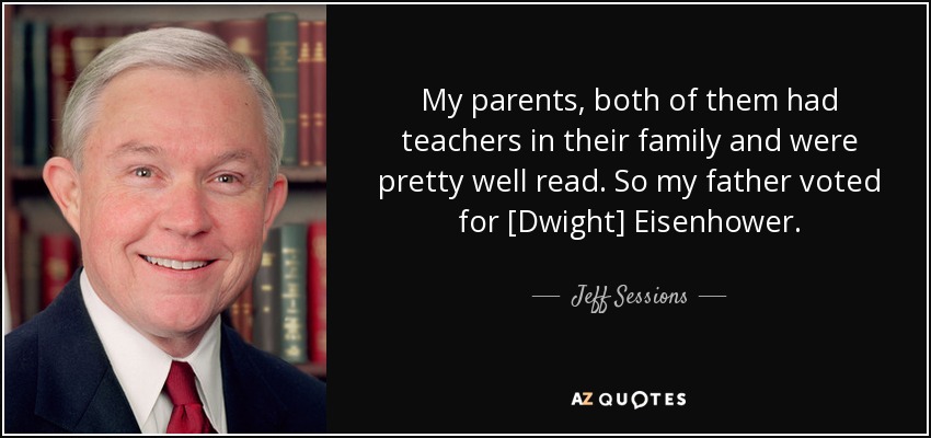 My parents, both of them had teachers in their family and were pretty well read. So my father voted for [Dwight] Eisenhower. - Jeff Sessions