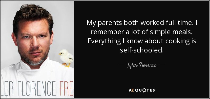 My parents both worked full time. I remember a lot of simple meals. Everything I know about cooking is self-schooled. - Tyler Florence