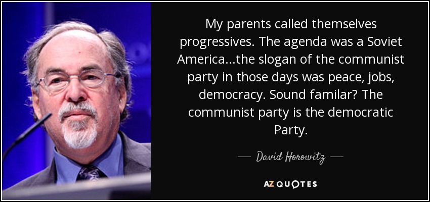 My parents called themselves progressives. The agenda was a Soviet America...the slogan of the communist party in those days was peace, jobs, democracy. Sound familar? The communist party is the democratic Party. - David Horowitz