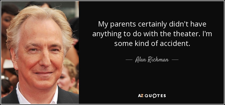 My parents certainly didn't have anything to do with the theater. I'm some kind of accident. - Alan Rickman