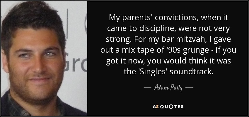 My parents' convictions, when it came to discipline, were not very strong. For my bar mitzvah, I gave out a mix tape of '90s grunge - if you got it now, you would think it was the 'Singles' soundtrack. - Adam Pally