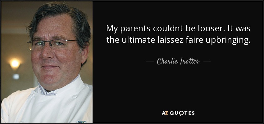 My parents couldnt be looser. It was the ultimate laissez faire upbringing. - Charlie Trotter