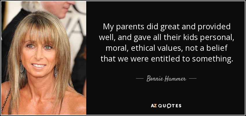 My parents did great and provided well, and gave all their kids personal, moral, ethical values, not a belief that we were entitled to something. - Bonnie Hammer