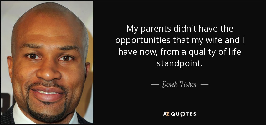 My parents didn't have the opportunities that my wife and I have now, from a quality of life standpoint. - Derek Fisher
