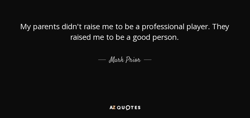 My parents didn't raise me to be a professional player. They raised me to be a good person. - Mark Prior
