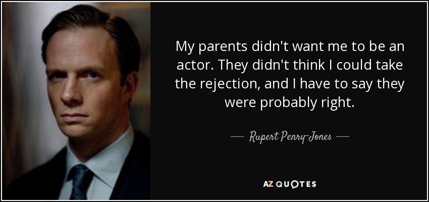 My parents didn't want me to be an actor. They didn't think I could take the rejection, and I have to say they were probably right. - Rupert Penry-Jones