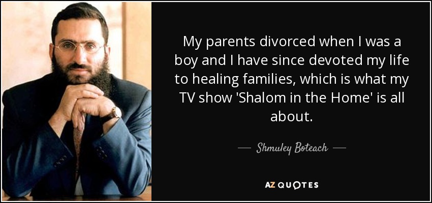 My parents divorced when I was a boy and I have since devoted my life to healing families, which is what my TV show 'Shalom in the Home' is all about. - Shmuley Boteach