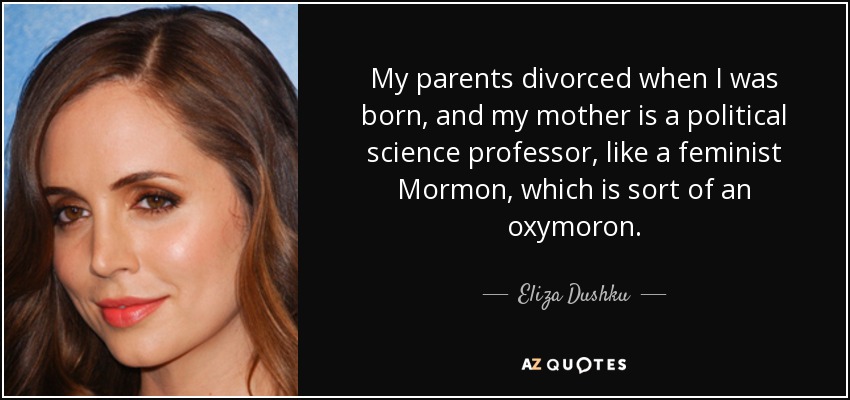 My parents divorced when I was born, and my mother is a political science professor, like a feminist Mormon, which is sort of an oxymoron. - Eliza Dushku
