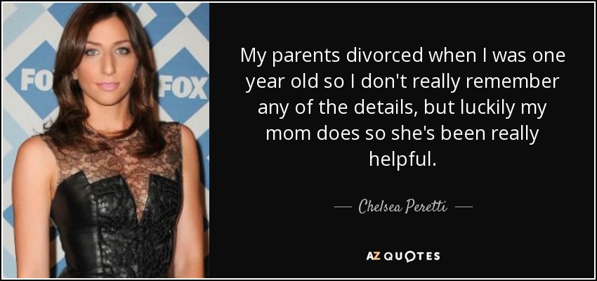 My parents divorced when I was one year old so I don't really remember any of the details, but luckily my mom does so she's been really helpful. - Chelsea Peretti