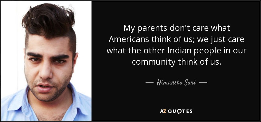 My parents don't care what Americans think of us; we just care what the other Indian people in our community think of us. - Himanshu Suri