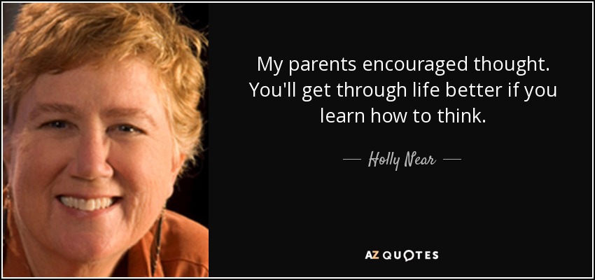 My parents encouraged thought. You'll get through life better if you learn how to think. - Holly Near