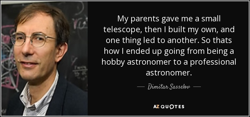 My parents gave me a small telescope, then I built my own, and one thing led to another. So thats how I ended up going from being a hobby astronomer to a professional astronomer. - Dimitar Sasselov