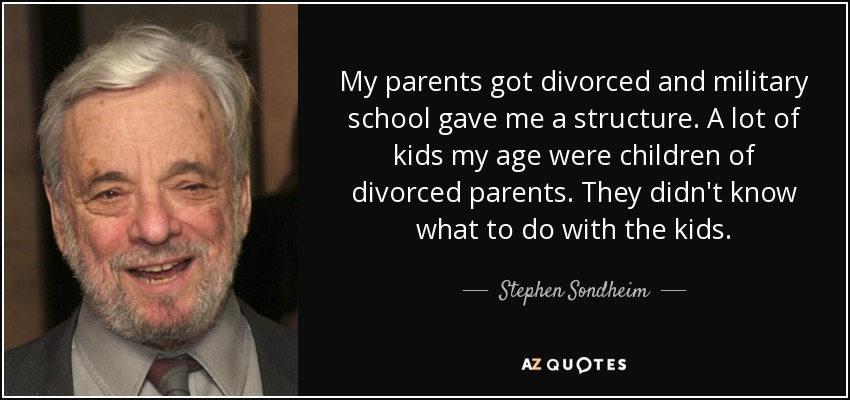 My parents got divorced and military school gave me a structure. A lot of kids my age were children of divorced parents. They didn't know what to do with the kids. - Stephen Sondheim
