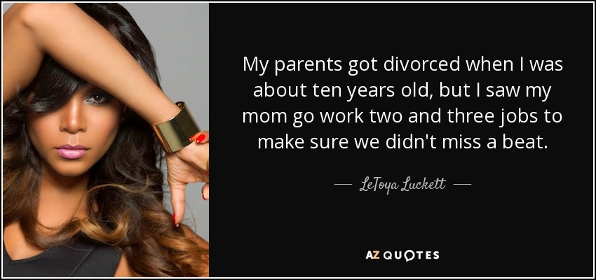 My parents got divorced when I was about ten years old, but I saw my mom go work two and three jobs to make sure we didn't miss a beat. - LeToya Luckett
