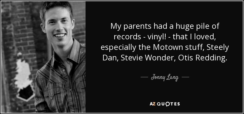 My parents had a huge pile of records - vinyl! - that I loved, especially the Motown stuff, Steely Dan, Stevie Wonder, Otis Redding. - Jonny Lang
