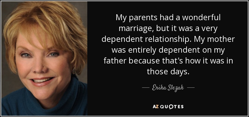 My parents had a wonderful marriage, but it was a very dependent relationship. My mother was entirely dependent on my father because that's how it was in those days. - Erika Slezak