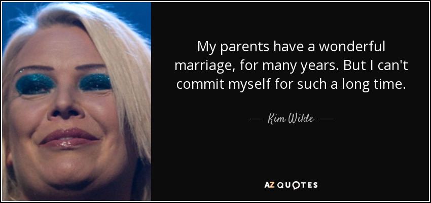 My parents have a wonderful marriage, for many years. But I can't commit myself for such a long time. - Kim Wilde