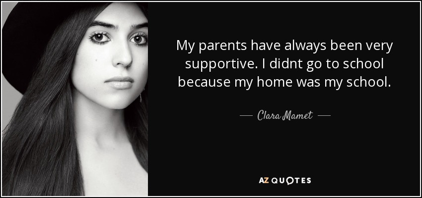 My parents have always been very supportive. I didnt go to school because my home was my school. - Clara Mamet