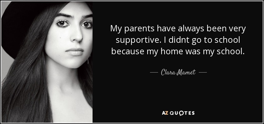 My parents have always been very supportive. I didnt go to school because my home was my school. - Clara Mamet