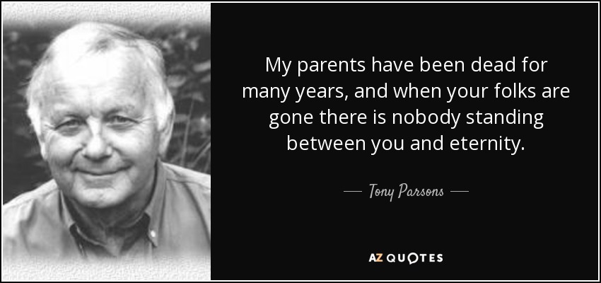 My parents have been dead for many years, and when your folks are gone there is nobody standing between you and eternity. - Tony Parsons