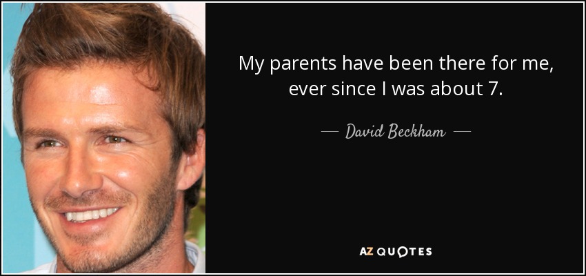 My parents have been there for me, ever since I was about 7. - David Beckham