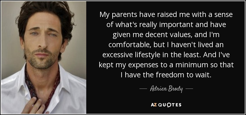 My parents have raised me with a sense of what's really important and have given me decent values, and I'm comfortable, but I haven't lived an excessive lifestyle in the least. And I've kept my expenses to a minimum so that I have the freedom to wait. - Adrien Brody
