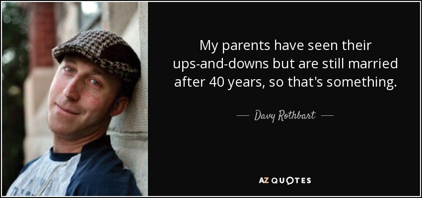 My parents have seen their ups-and-downs but are still married after 40 years, so that's something. - Davy Rothbart