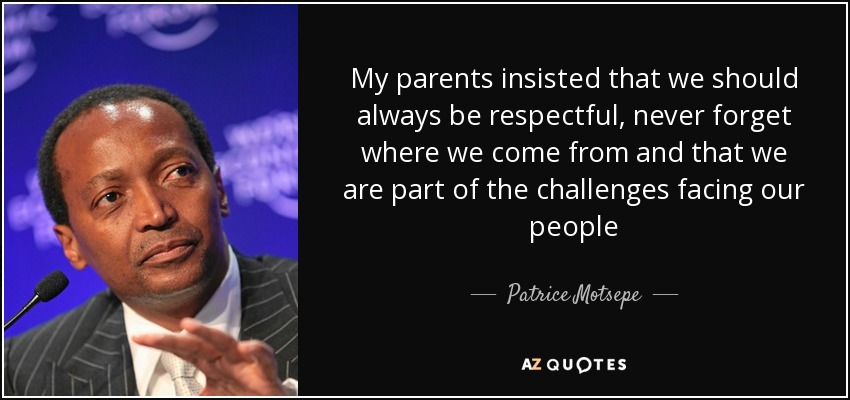 My parents insisted that we should always be respectful, never forget where we come from and that we are part of the challenges facing our people - Patrice Motsepe