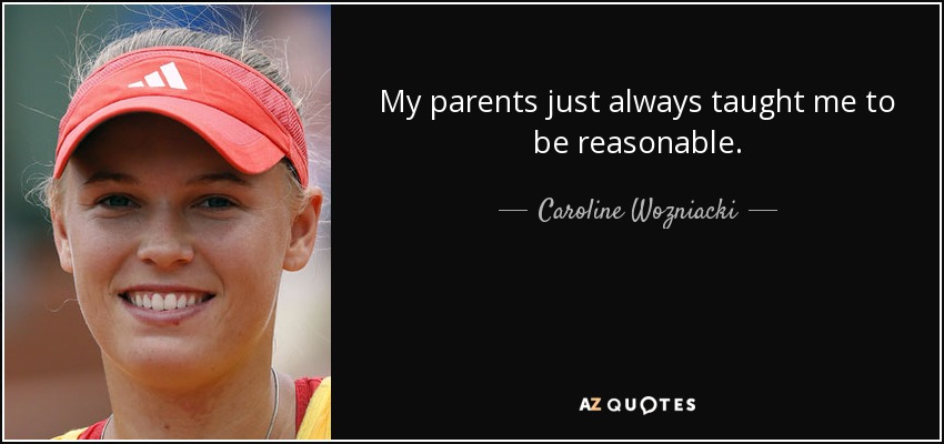 My parents just always taught me to be reasonable. - Caroline Wozniacki