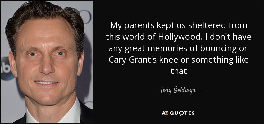 My parents kept us sheltered from this world of Hollywood. I don't have any great memories of bouncing on Cary Grant's knee or something like that - Tony Goldwyn